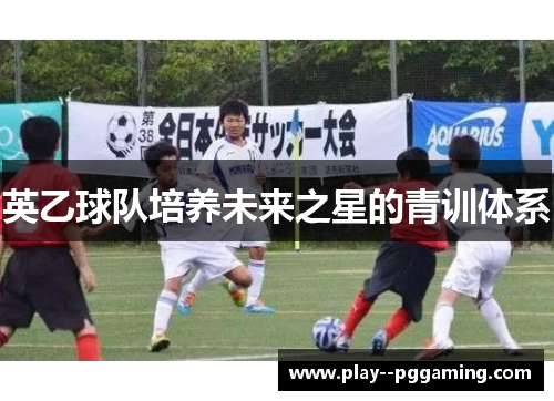 英乙球队培养未来之星的青训体系 英乙球队培养未来之星的青训体系