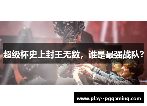 超级杯史上封王无数,谁是最强战队? 超级杯史上封王无数,谁是最强战队?