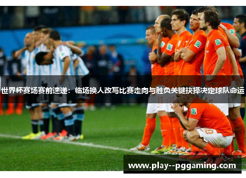 世界杯赛场赛前速递:临场换人改写比赛走向与胜负关键抉择决定球队命运 世界杯赛场赛前速递:临场换人改写比赛走向与胜负关键抉择决定球队命运
