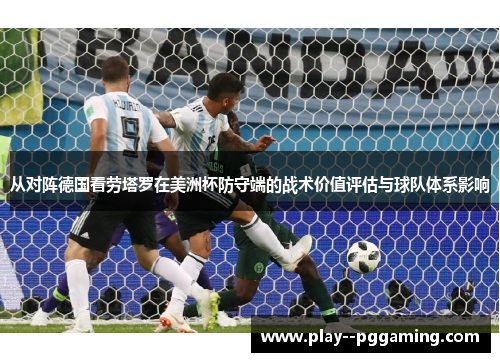 从对阵德国看劳塔罗在美洲杯防守端的战术价值评估与球队体系影响 从对阵德国看劳塔罗在美洲杯防守端的战术价值评估与球队体系影响
