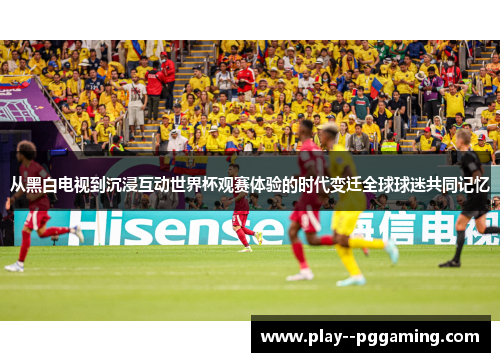 从黑白电视到沉浸互动世界杯观赛体验的时代变迁全球球迷共同记忆 从黑白电视到沉浸互动世界杯观赛体验的时代变迁全球球迷共同记忆