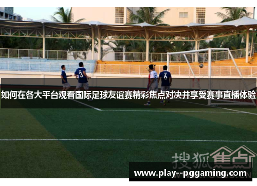 如何在各大平台观看国际足球友谊赛精彩焦点对决并享受赛事直播体验 如何在各大平台观看国际足球友谊赛精彩焦点对决并享受赛事直播体验