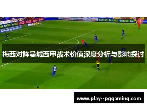 梅西对阵曼城西甲战术价值深度分析与影响探讨