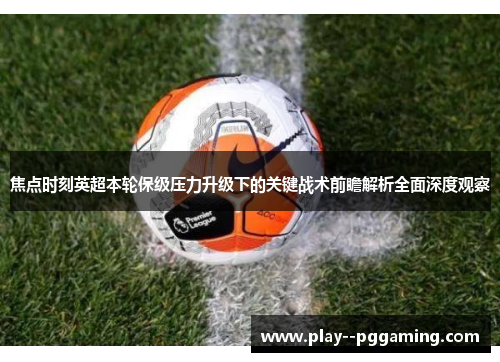 焦点时刻英超本轮保级压力升级下的关键战术前瞻解析全面深度观察