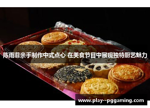 陈雨菲亲手制作中式点心 在美食节目中展现独特厨艺魅力