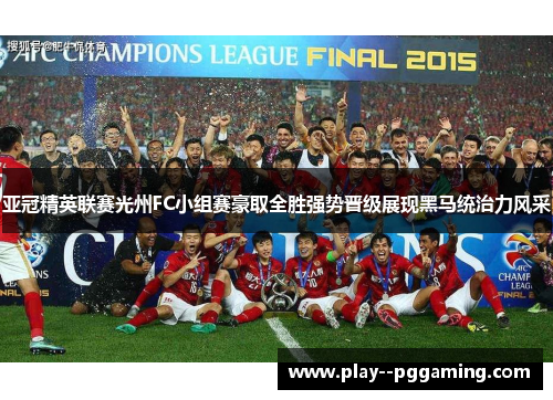 亚冠精英联赛光州FC小组赛豪取全胜强势晋级展现黑马统治力风采