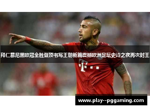 拜仁慕尼黑欧冠全胜登顶书写王朝新篇震撼欧洲足坛史诗之夜再次封王