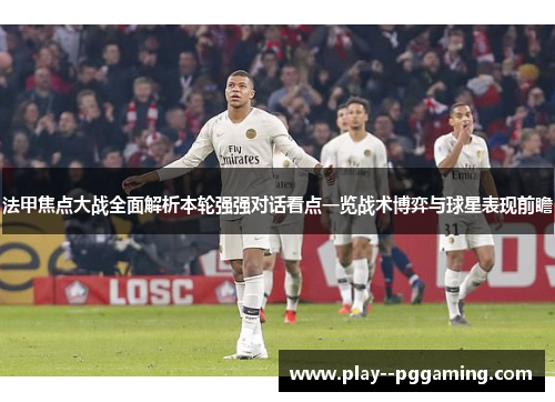 法甲焦点大战全面解析本轮强强对话看点一览战术博弈与球星表现前瞻 法甲焦点大战全面解析本轮强强对话看点一览战术博弈与球星表现前瞻
