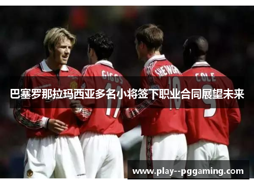 巴塞罗那拉玛西亚多名小将签下职业合同展望未来