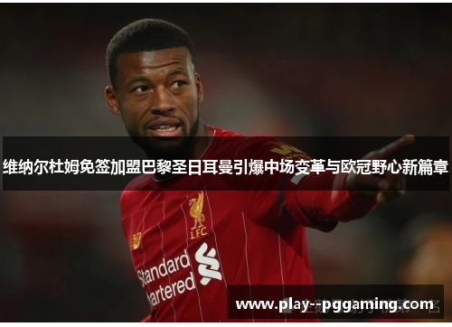 维纳尔杜姆免签加盟巴黎圣日耳曼引爆中场变革与欧冠野心新篇章