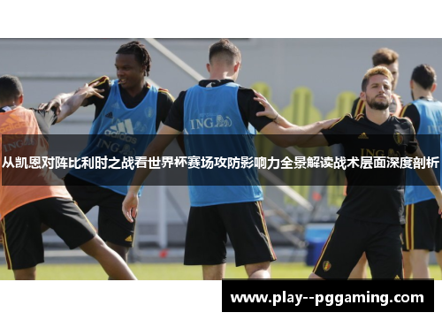 从凯恩对阵比利时之战看世界杯赛场攻防影响力全景解读战术层面深度剖析 从凯恩对阵比利时之战看世界杯赛场攻防影响力全景解读战术层面深度剖析