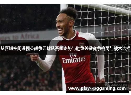 从容错空间透视英超争四球队赛季走势与胜负关键竞争格局与战术选择 从容错空间透视英超争四球队赛季走势与胜负关键竞争格局与战术选择