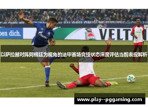 以萨拉赫对阵阿根廷为视角的法甲赛场竞技状态深度评估当前表现解析 以萨拉赫对阵阿根廷为视角的法甲赛场竞技状态深度评估当前表现解析