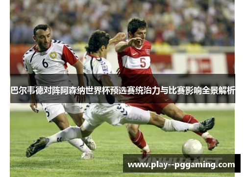 巴尔韦德对阵阿森纳世界杯预选赛统治力与比赛影响全景解析 巴尔韦德对阵阿森纳世界杯预选赛统治力与比赛影响全景解析