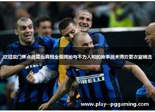 欧冠豪门焦点战幕后真相全面揭秘与不为人知的故事战术博弈更衣室暗流 欧冠豪门焦点战幕后真相全面揭秘与不为人知的故事战术博弈更衣室暗流