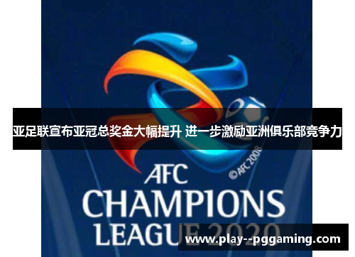 亚足联宣布亚冠总奖金大幅提升 进一步激励亚洲俱乐部竞争力