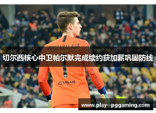 切尔西核心中卫帕尔默完成续约获加薪巩固防线 切尔西核心中卫帕尔默完成续约获加薪巩固防线