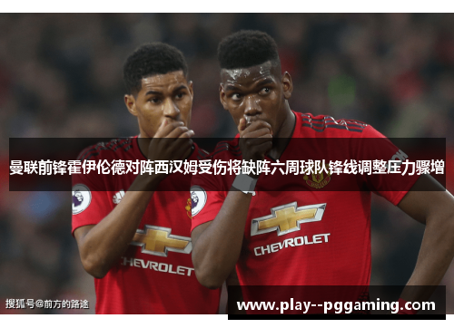 曼联前锋霍伊伦德对阵西汉姆受伤将缺阵六周球队锋线调整压力骤增 曼联前锋霍伊伦德对阵西汉姆受伤将缺阵六周球队锋线调整压力骤增