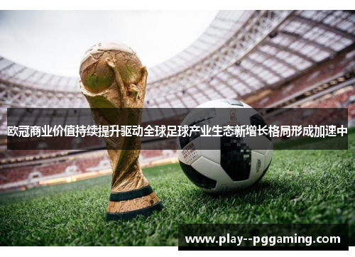 欧冠商业价值持续提升驱动全球足球产业生态新增长格局形成加速中