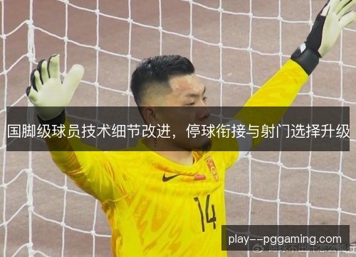 国脚级球员技术细节改进，停球衔接与射门选择升级