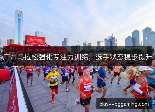 广州马拉松强化专注力训练，选手状态稳步提升